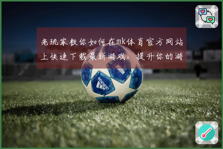 老玩家教你如何在mk体育官方网站上快速下载最新游戏，提升你的游戏体验！
