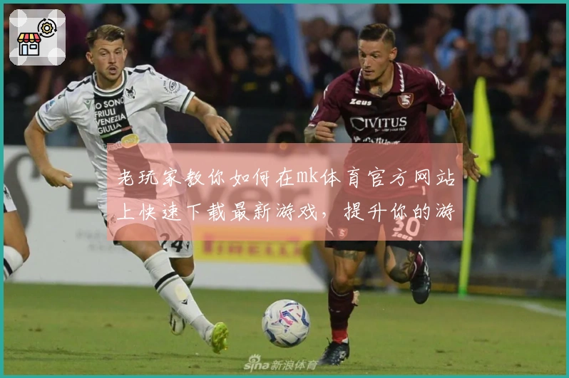 老玩家教你如何在mk体育官方网站上快速下载最新游戏，提升你的游戏体验！