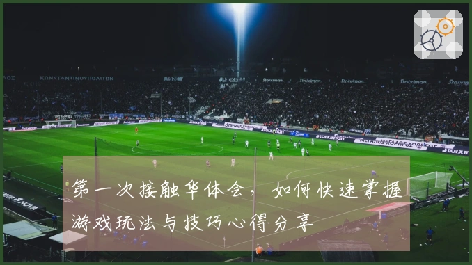 第一次接触华体会，如何快速掌握游戏玩法与技巧心得分享