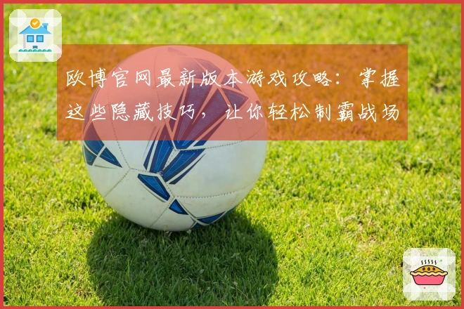 欧博官网最新版本游戏攻略：掌握这些隐藏技巧，让你轻松制霸战场，收获满满！