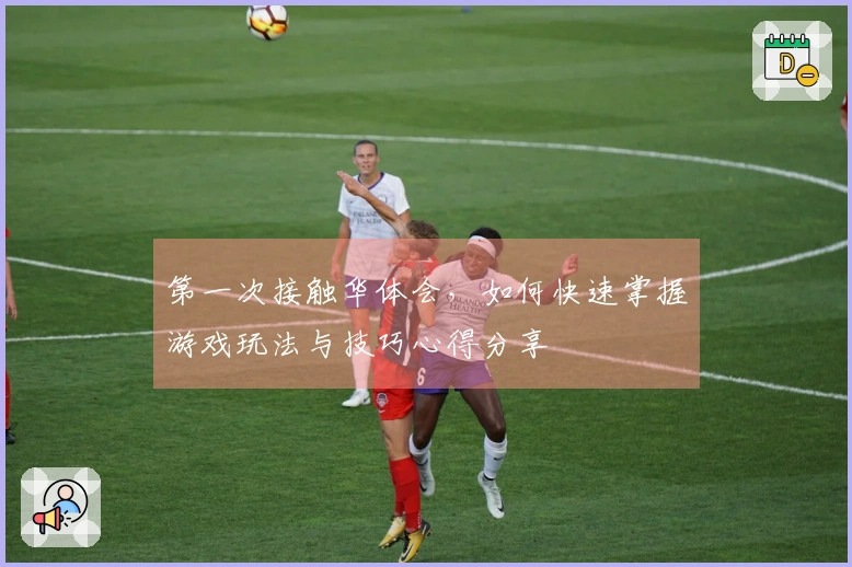 第一次接触华体会，如何快速掌握游戏玩法与技巧心得分享