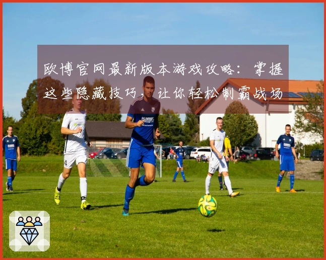 欧博官网最新版本游戏攻略：掌握这些隐藏技巧，让你轻松制霸战场，收获满满！