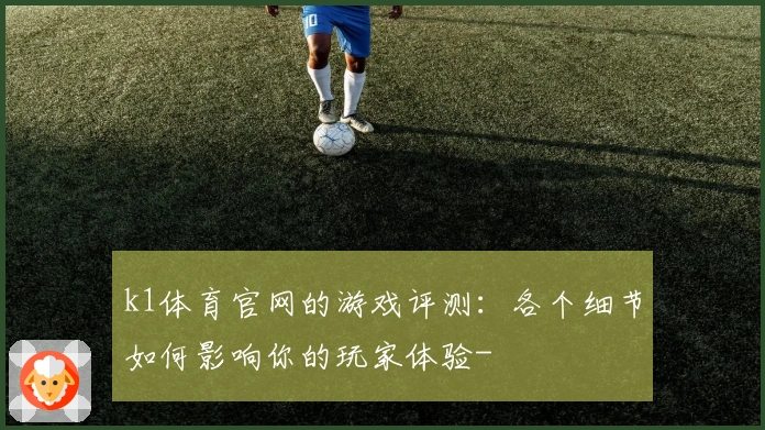 k1体育官网的游戏评测：各个细节如何影响你的玩家体验-