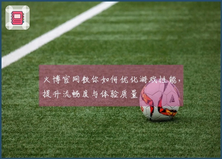 火博官网教你如何优化游戏性能，提升流畅度与体验质量