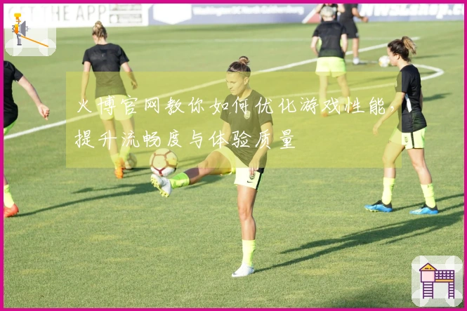 火博官网教你如何优化游戏性能，提升流畅度与体验质量